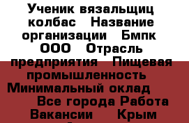 Ученик вязальщиц колбас › Название организации ­ Бмпк, ООО › Отрасль предприятия ­ Пищевая промышленность › Минимальный оклад ­ 18 000 - Все города Работа » Вакансии   . Крым,Алушта